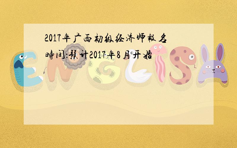 2017年广西初级经济师报名时间：预计2017年8月开始
