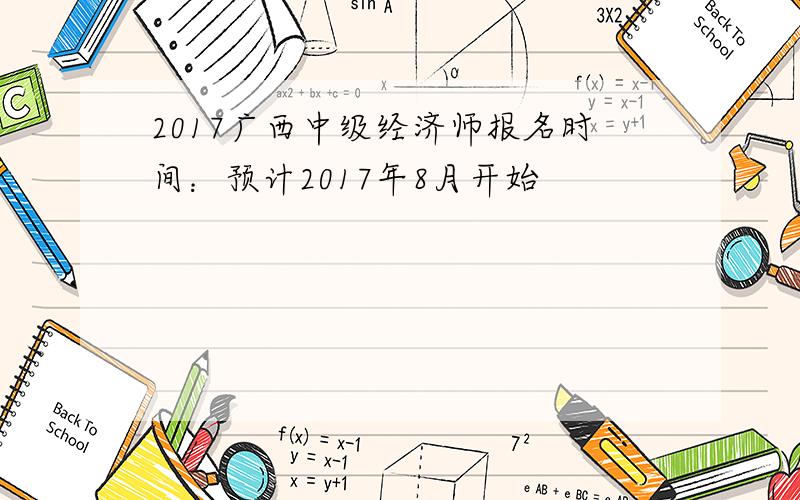 2017广西中级经济师报名时间：预计2017年8月开始