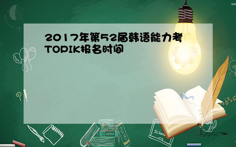 2017年第52届韩语能力考TOPIK报名时间