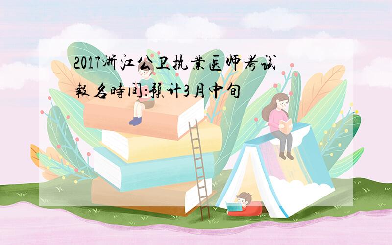 2017浙江公卫执业医师考试报名时间：预计3月中旬