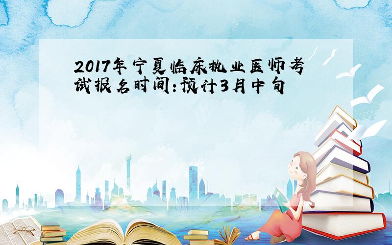 2017年宁夏临床执业医师考试报名时间：预计3月中旬