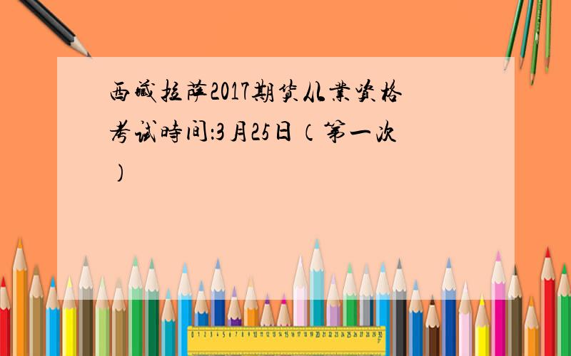 西藏拉萨2017期货从业资格考试时间：3月25日（第一次）