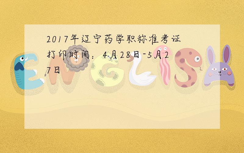 2017年辽宁药学职称准考证打印时间：4月28日-5月27日