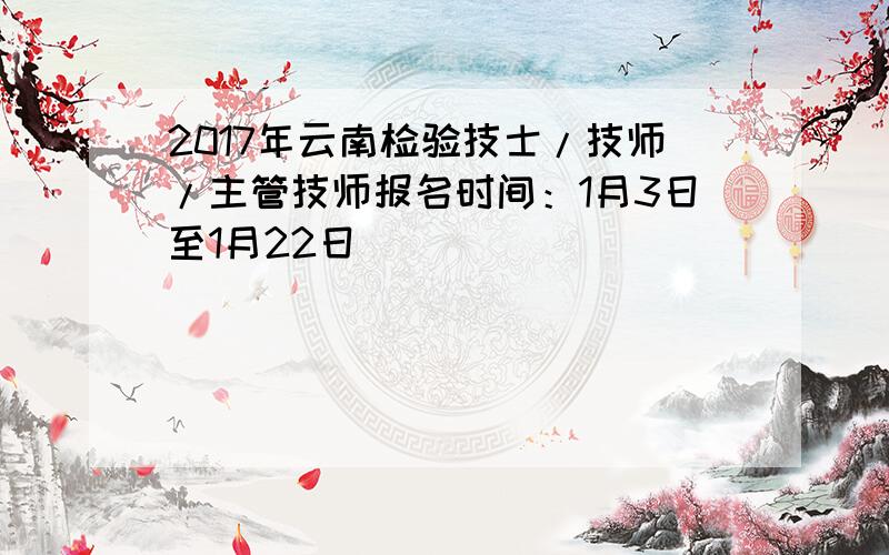 2017年云南检验技士/技师/主管技师报名时间：1月3日至1月22日