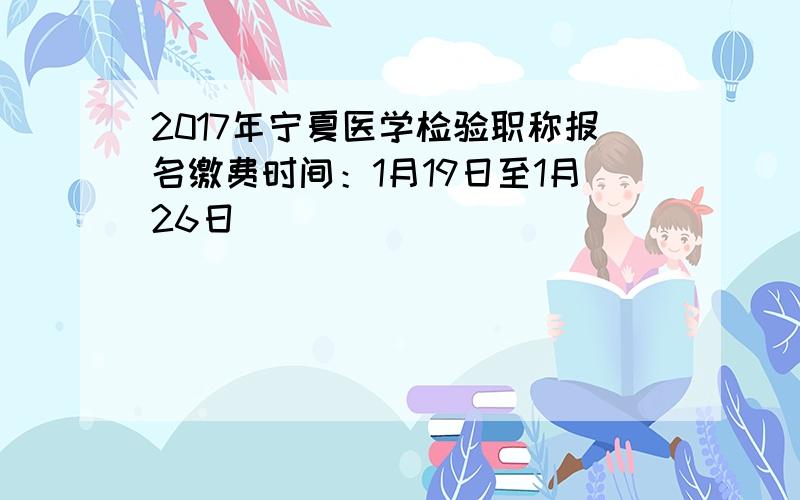 2017年宁夏医学检验职称报名缴费时间：1月19日至1月26日