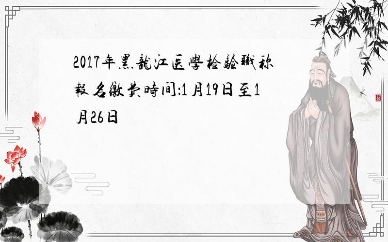 2017年黑龙江医学检验职称报名缴费时间：1月19日至1月26日