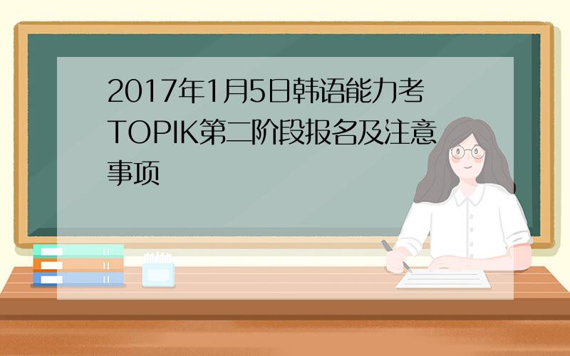 2017年1月5日韩语能力考TOPIK第二阶段报名及注意事项