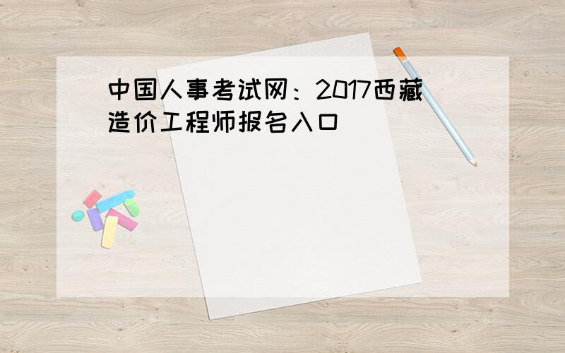 中国人事考试网：2017西藏造价工程师报名入口