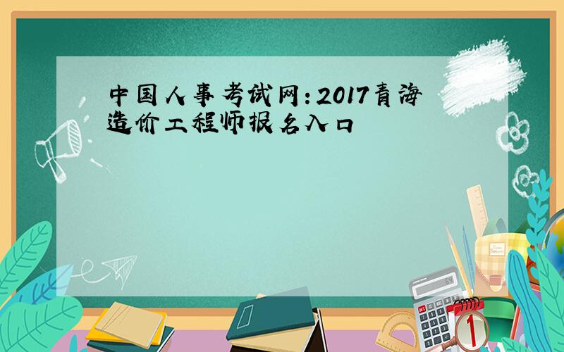 中国人事考试网：2017青海造价工程师报名入口