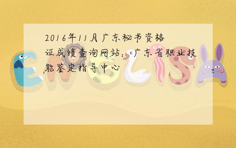 2016年11月广东秘书资格证成绩查询网站：广东省职业技能鉴定指导中心
