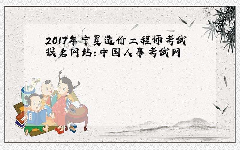 2017年宁夏造价工程师考试报名网站：中国人事考试网