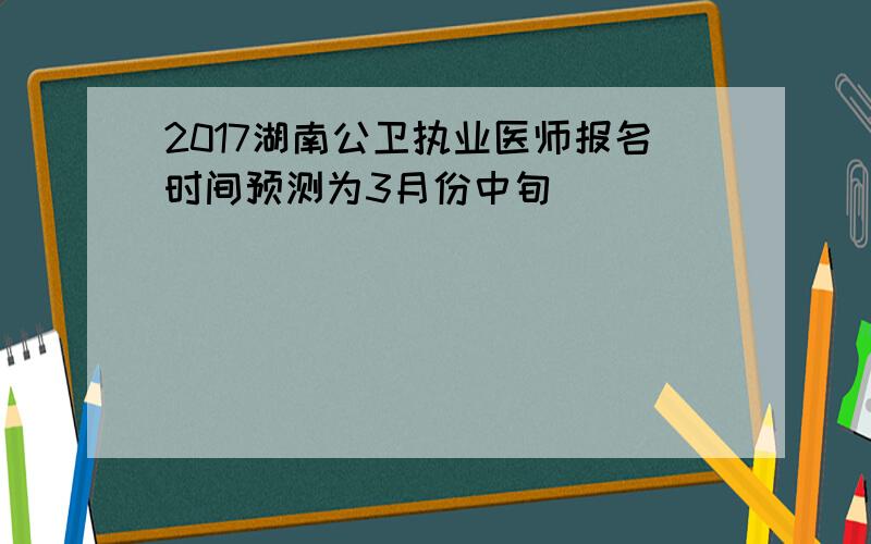 2017湖南公卫执业医师报名时间预测为3月份中旬