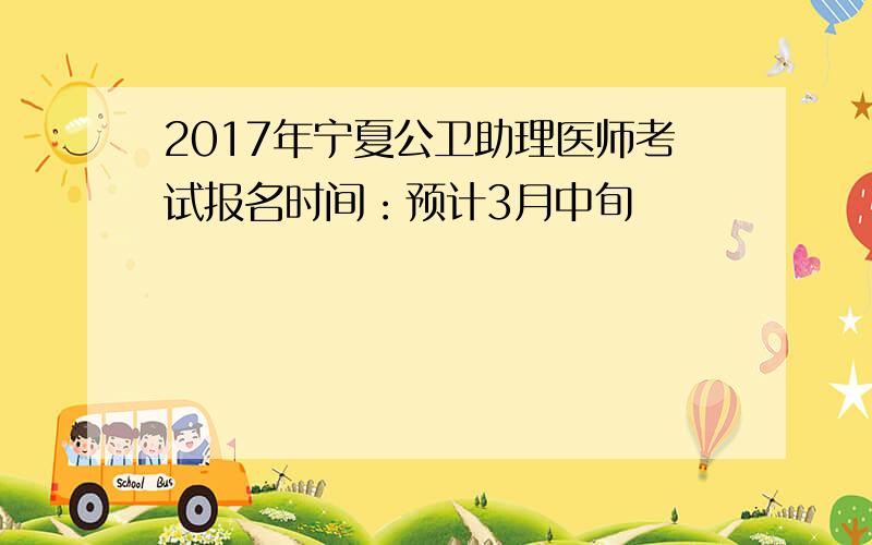 2017年宁夏公卫助理医师考试报名时间：预计3月中旬