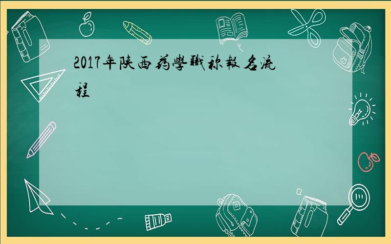 2017年陕西药学职称报名流程