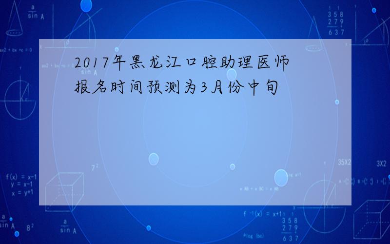 2017年黑龙江口腔助理医师报名时间预测为3月份中旬
