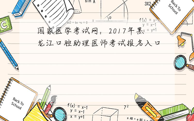 国家医学考试网：2017年黑龙江口腔助理医师考试报名入口