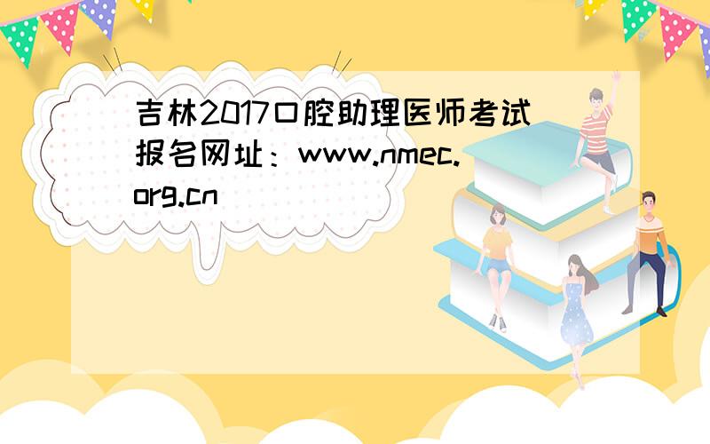 吉林2017口腔助理医师考试报名网址：www.nmec.org.cn