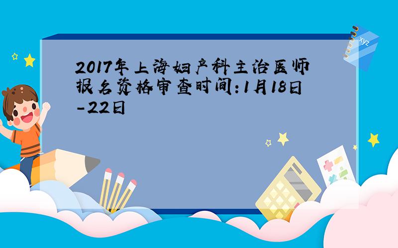 2017年上海妇产科主治医师报名资格审查时间：1月18日-22日