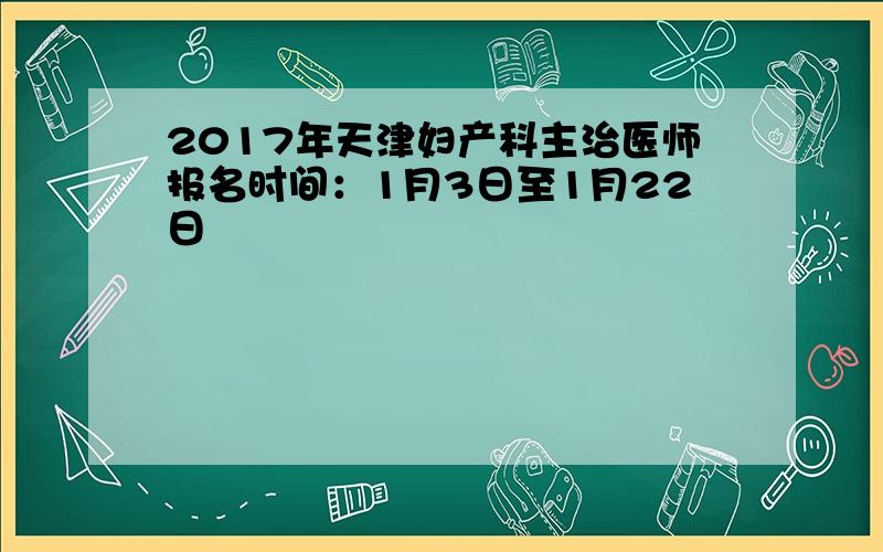 2017年天津妇产科主治医师报名时间：1月3日至1月22日