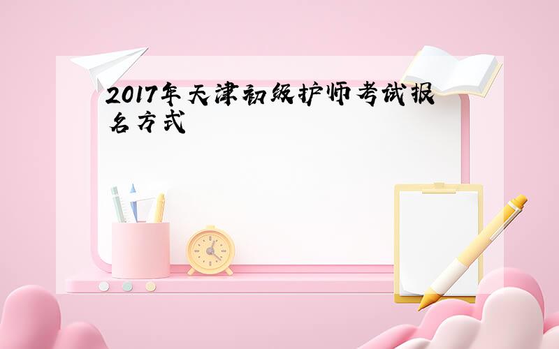 2017年天津初级护师考试报名方式