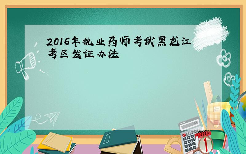 2016年执业药师考试黑龙江考区发证办法