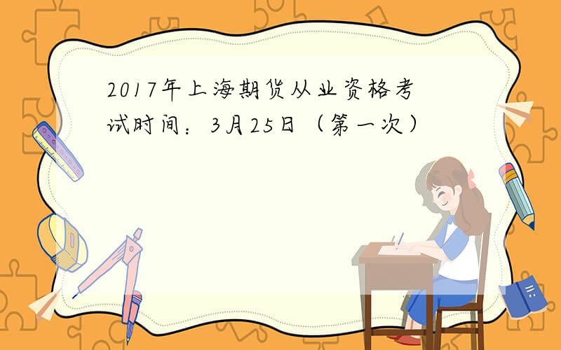 2017年上海期货从业资格考试时间：3月25日（第一次）