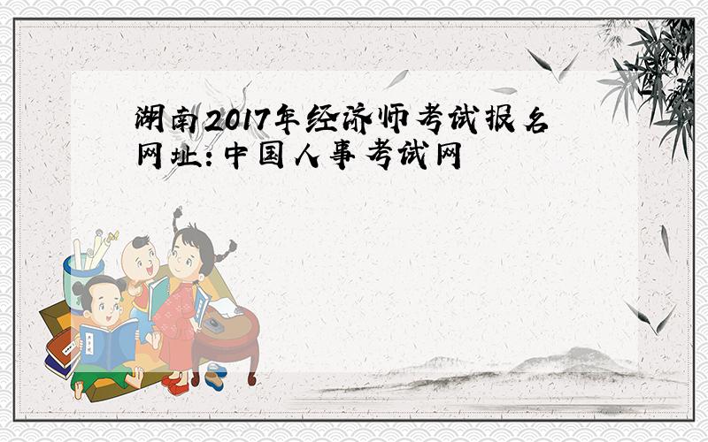 湖南2017年经济师考试报名网址：中国人事考试网