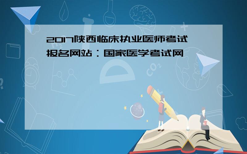 2017陕西临床执业医师考试报名网站：国家医学考试网