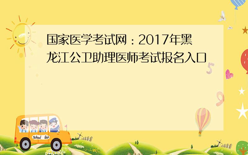 国家医学考试网：2017年黑龙江公卫助理医师考试报名入口