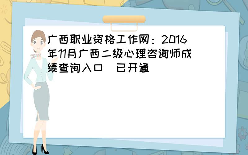 广西职业资格工作网：2016年11月广西二级心理咨询师成绩查询入口（已开通）