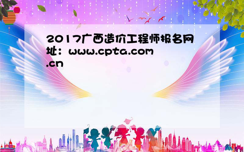 2017广西造价工程师报名网址：www.cpta.com.cn