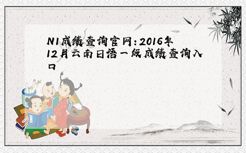 N1成绩查询官网：2016年12月云南日语一级成绩查询入口