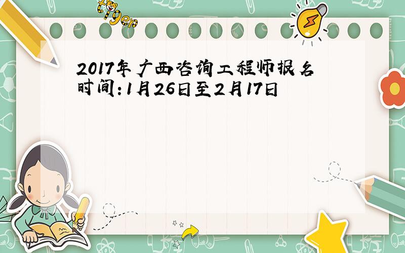 2017年广西咨询工程师报名时间：1月26日至2月17日
