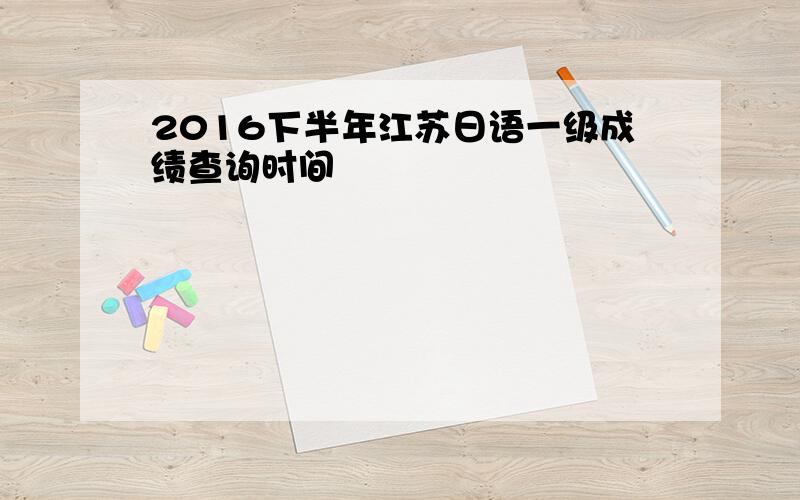 2016下半年江苏日语一级成绩查询时间