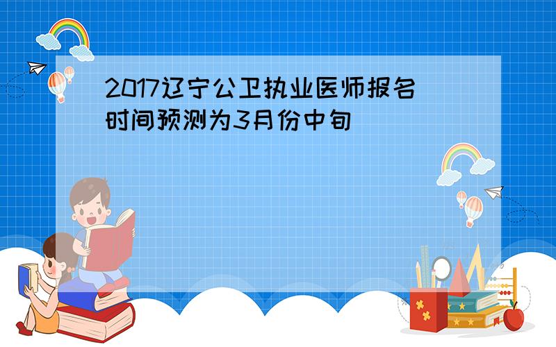 2017辽宁公卫执业医师报名时间预测为3月份中旬