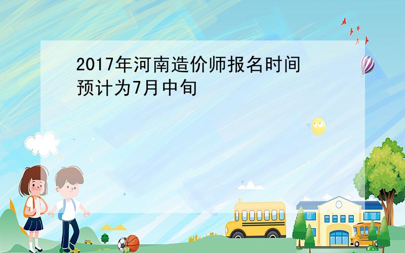2017年河南造价师报名时间预计为7月中旬