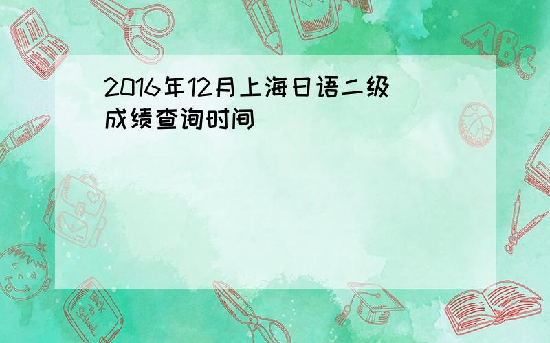 2016年12月上海日语二级成绩查询时间
