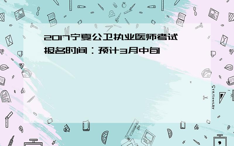 2017宁夏公卫执业医师考试报名时间：预计3月中旬