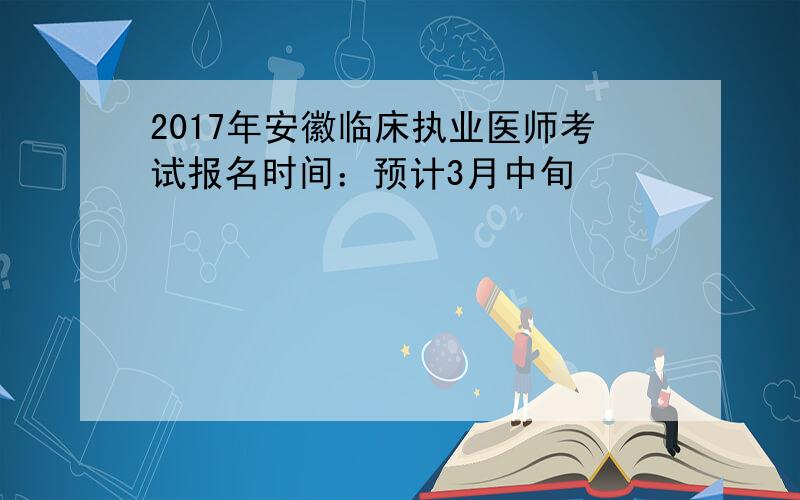 2017年安徽临床执业医师考试报名时间：预计3月中旬