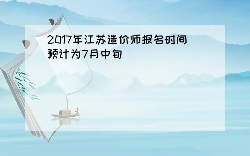 2017年江苏造价师报名时间预计为7月中旬