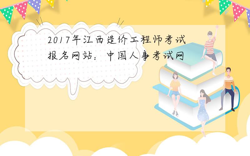 2017年江西造价工程师考试报名网站：中国人事考试网