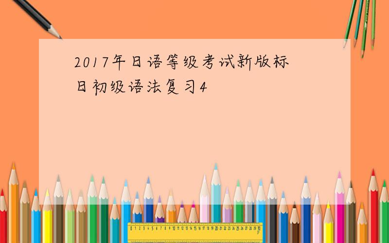 2017年日语等级考试新版标日初级语法复习4