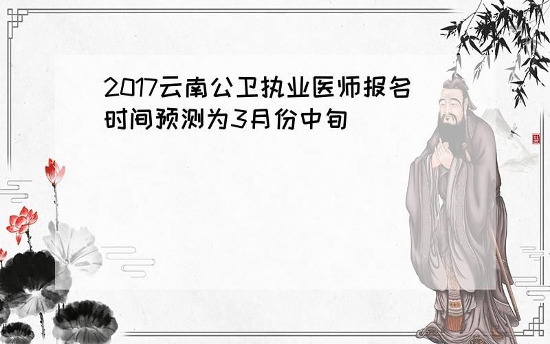 2017云南公卫执业医师报名时间预测为3月份中旬