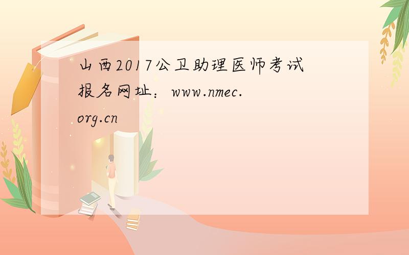山西2017公卫助理医师考试报名网址：www.nmec.org.cn