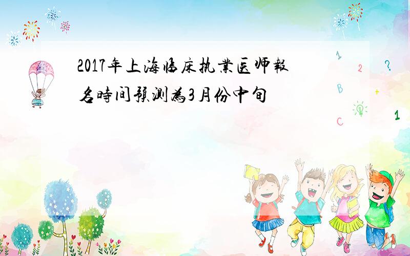 2017年上海临床执业医师报名时间预测为3月份中旬