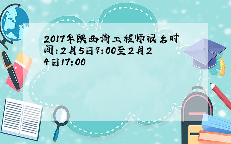 2017年陕西询工程师报名时间：2月5日9:00至2月24日17:00