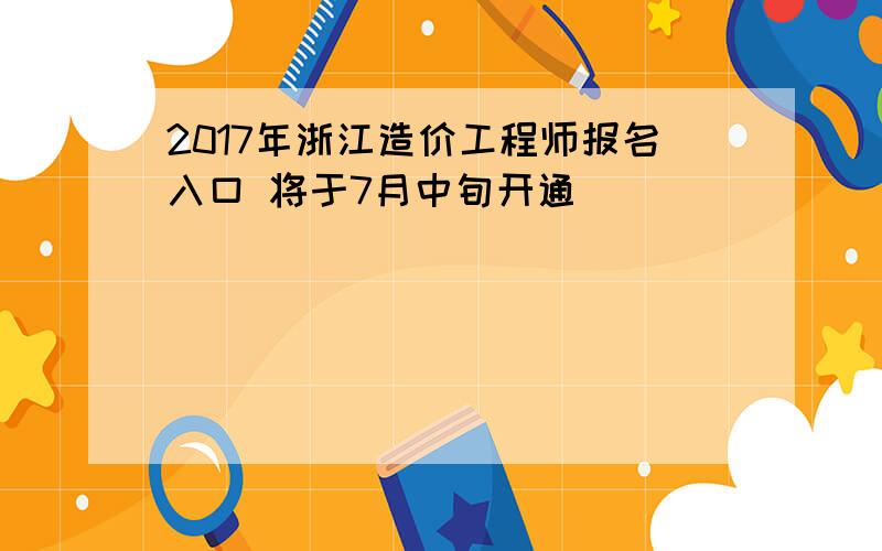 2017年浙江造价工程师报名入口 将于7月中旬开通
