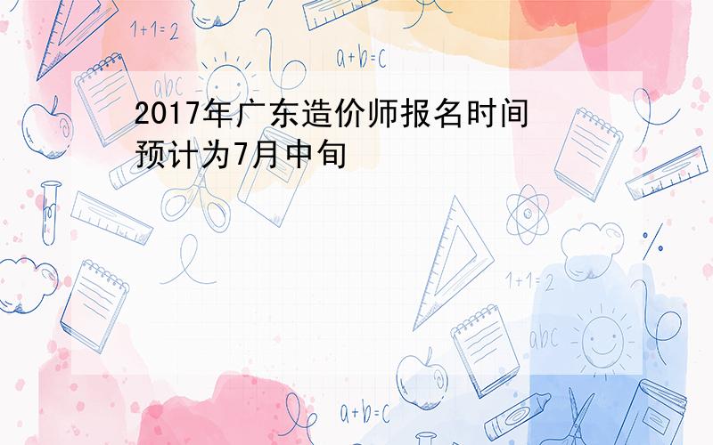 2017年广东造价师报名时间预计为7月中旬