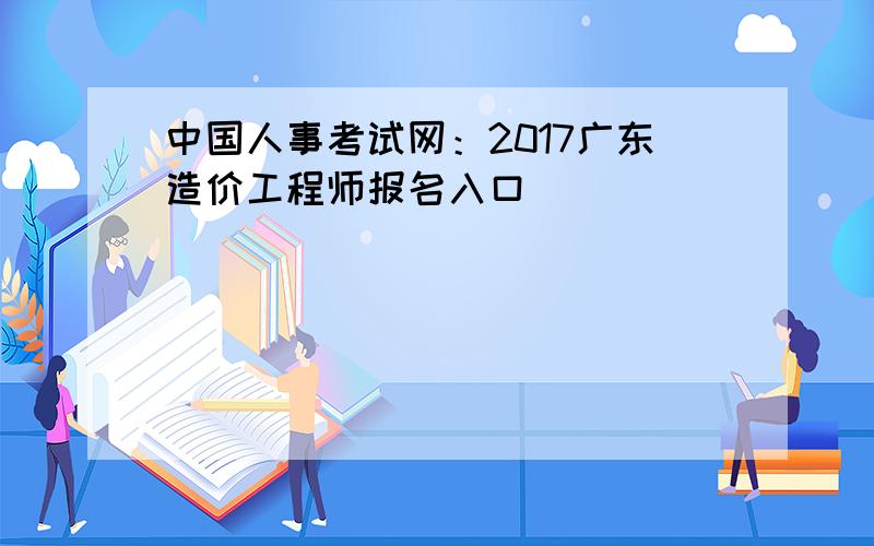中国人事考试网：2017广东造价工程师报名入口
