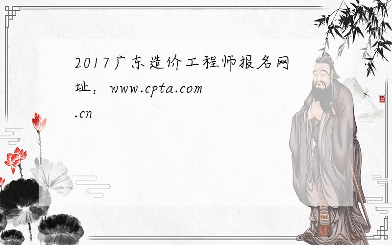 2017广东造价工程师报名网址：www.cpta.com.cn